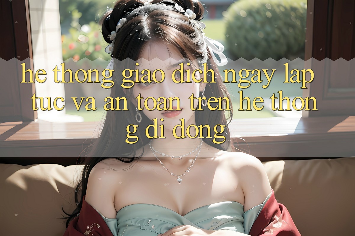 Hệ Thống Giao Dịch Ngay lập tức Và An Toàn Trên Hệ thống Di Động Hệ Thống Giao Dịch Ngay lập tức Và An Toàn Trên Hệ thống Di Động