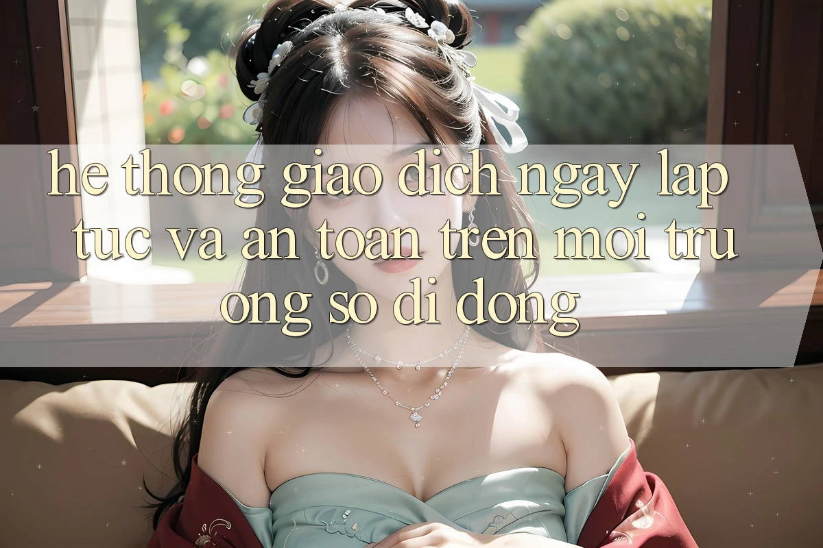 Hệ Thống Giao Dịch Ngay lập tức Và An toàn Trên Môi trường số Di Động