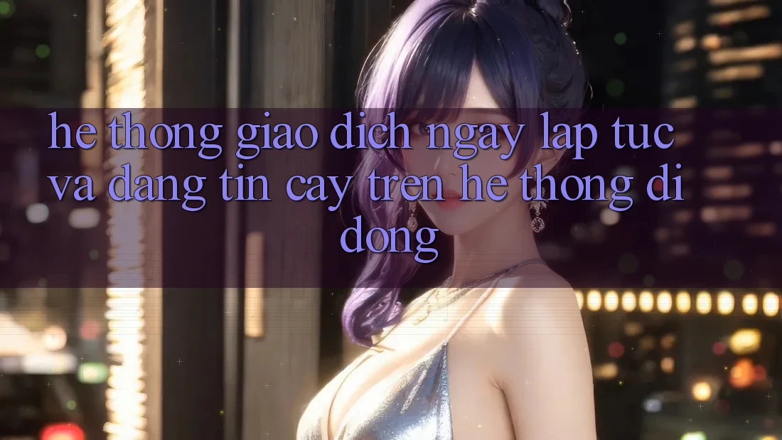 Hệ Thống Giao Dịch Ngay lập tức Và Đáng tin cậy Trên Hệ thống Di Động