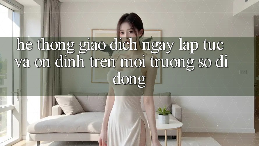 Hệ Thống Giao Dịch Ngay lập tức Và Ổn định Trên Môi trường số Di Động Hệ Thống Giao Dịch Ngay lập tức Và Ổn định Trên Môi trường số Di Động