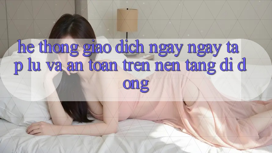 Hệ Thống Giao dịch Ngay ngay tắp lự Và An Toàn Trên Nền Tảng Di Động