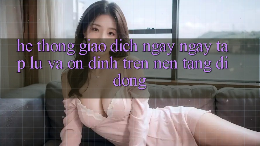 Hệ Thống Giao Dịch Ngay ngay tắp lự Và Ổn định Trên Nền Tảng Di Động
