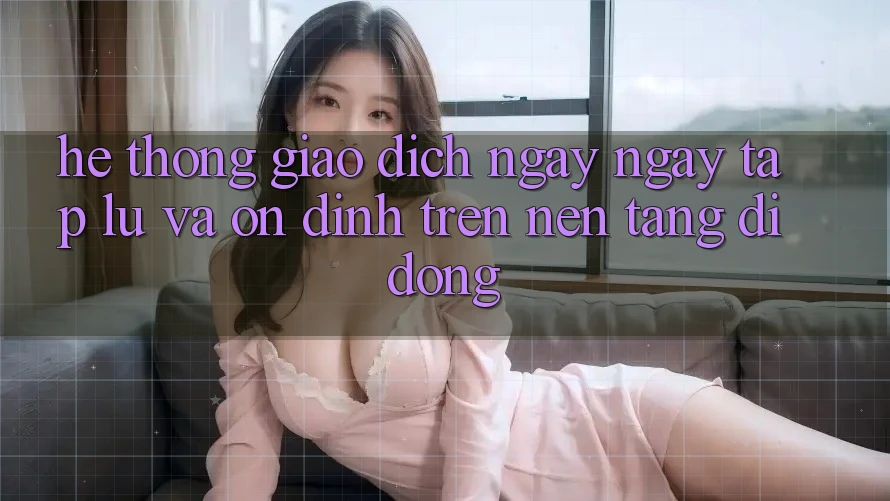Hệ Thống Giao Dịch Ngay ngay tắp lự Và Ổn định Trên Nền Tảng Di Động