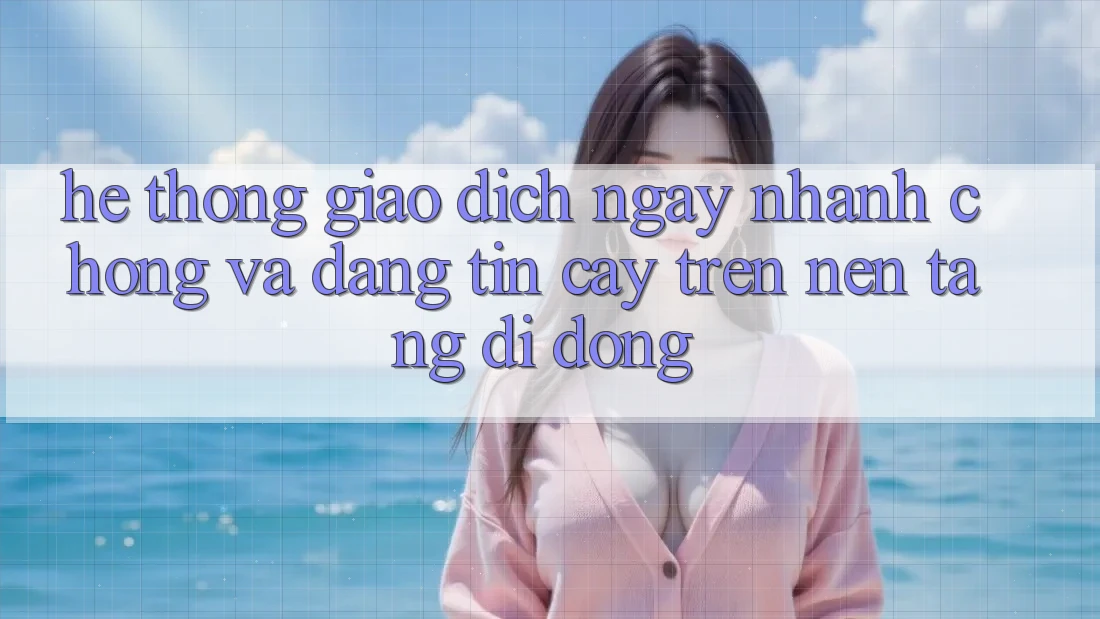 Hệ Thống Giao Dịch Ngay nhanh chóng Và Đáng tin cậy Trên Nền Tảng Di Động