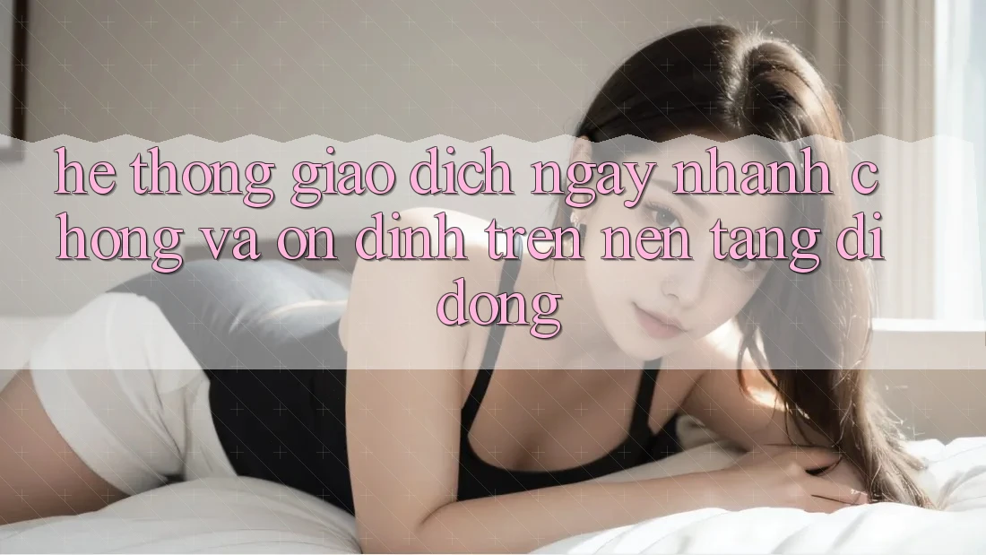 Hệ Thống Giao dịch Ngay nhanh chóng Và Ổn định Trên Nền Tảng Di Động