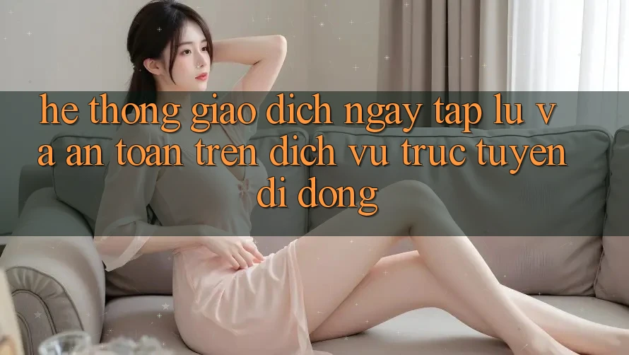 Hệ Thống Giao Dịch Ngay tắp lự Và An Toàn Trên Dịch vụ trực tuyến Di Động