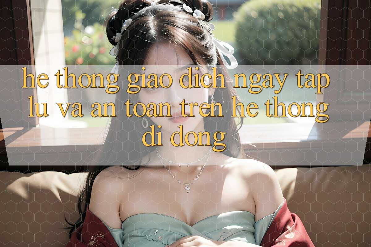 Hệ Thống Giao Dịch Ngay tắp lự Và An Toàn Trên Hệ thống Di Động Hệ Thống Giao Dịch Ngay tắp lự Và An Toàn Trên Hệ thống Di Động