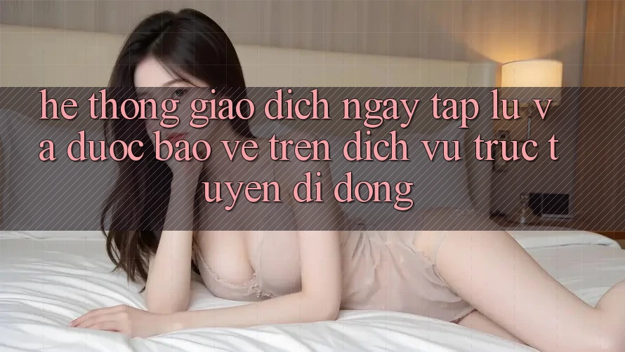 Hệ Thống Giao Dịch Ngay tắp lự Và Được bảo vệ Trên Dịch vụ trực tuyến Di Động