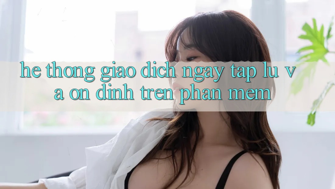 Hệ Thống Giao Dịch Ngay tắp lự Và Ổn định Trên Phần mềm Hệ Thống Giao Dịch Ngay tắp lự Và Ổn định Trên Phần mềm