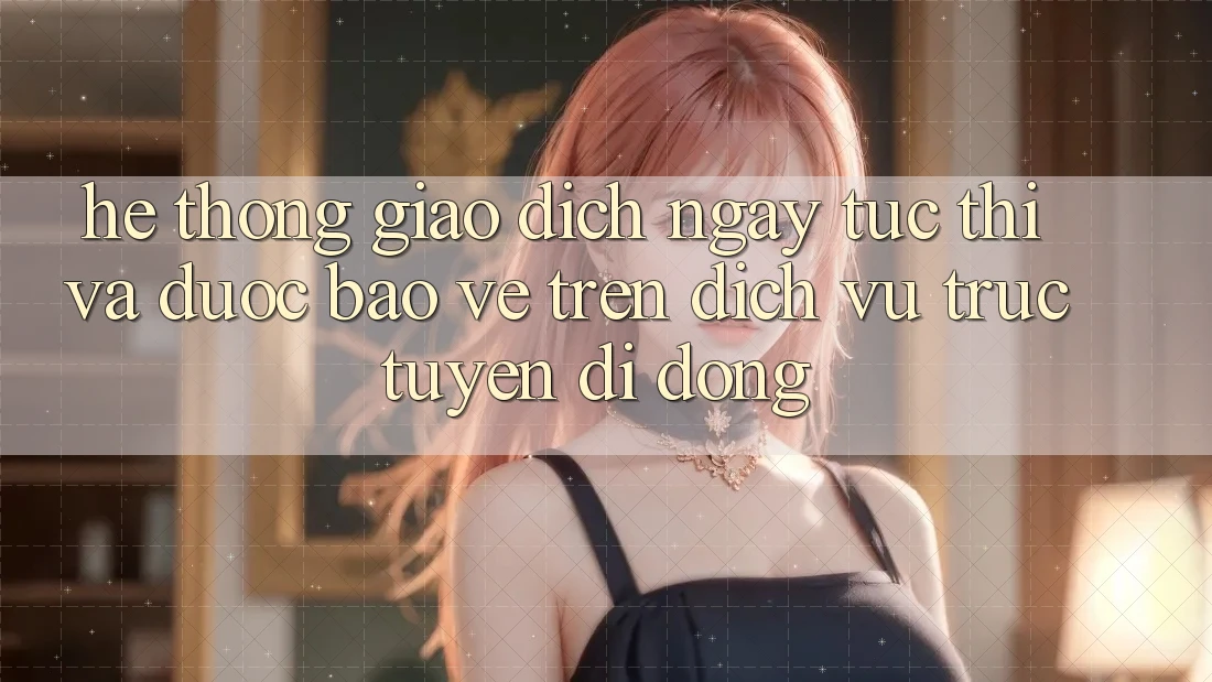 Hệ Thống Giao Dịch Ngay tức thì Và Được bảo vệ Trên Dịch vụ trực tuyến Di Động