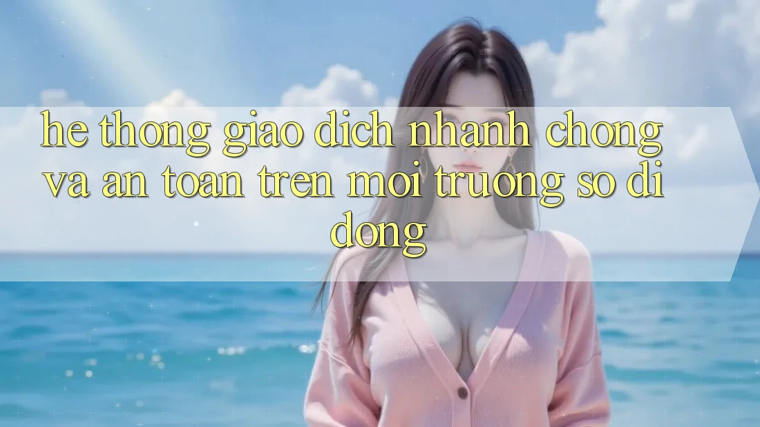 Hệ Thống Giao Dịch Nhanh chóng Và An Toàn Trên Môi trường số Di Động Hệ Thống Giao Dịch Nhanh chóng Và An Toàn Trên Môi trường số Di Động