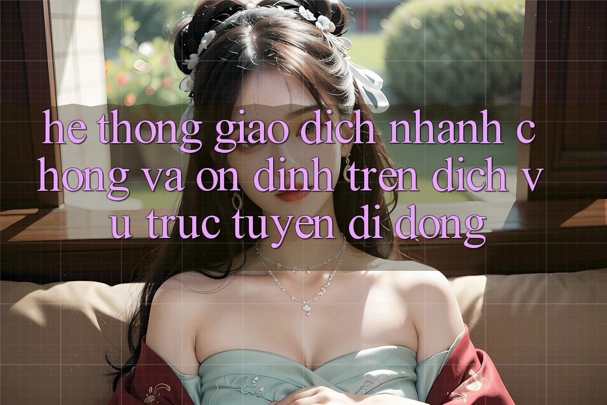 Hệ Thống Giao Dịch Nhanh Chóng Và Ổn định Trên Dịch vụ trực tuyến Di Động