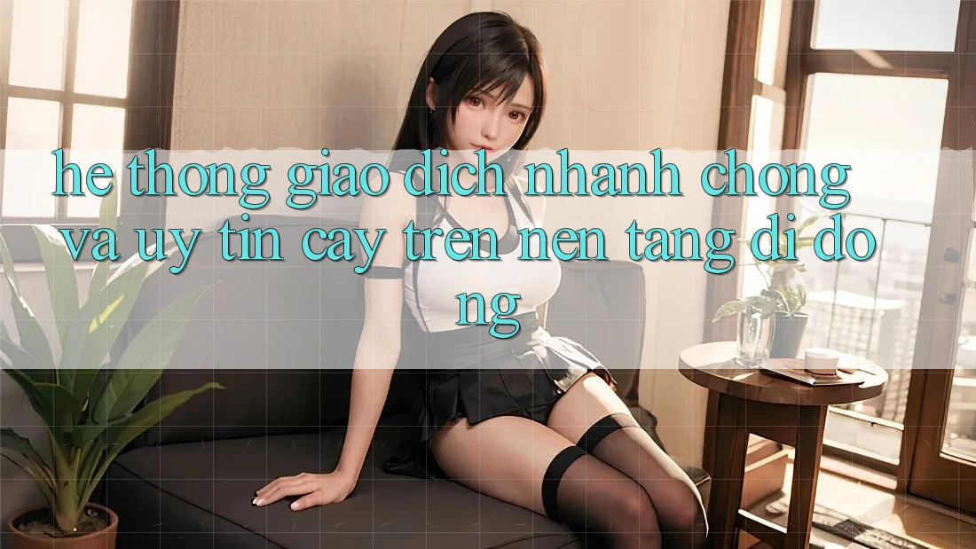 Hệ Thống Giao Dịch Nhanh Chóng Và Uy tín cậy Trên Nền Tảng Di Động