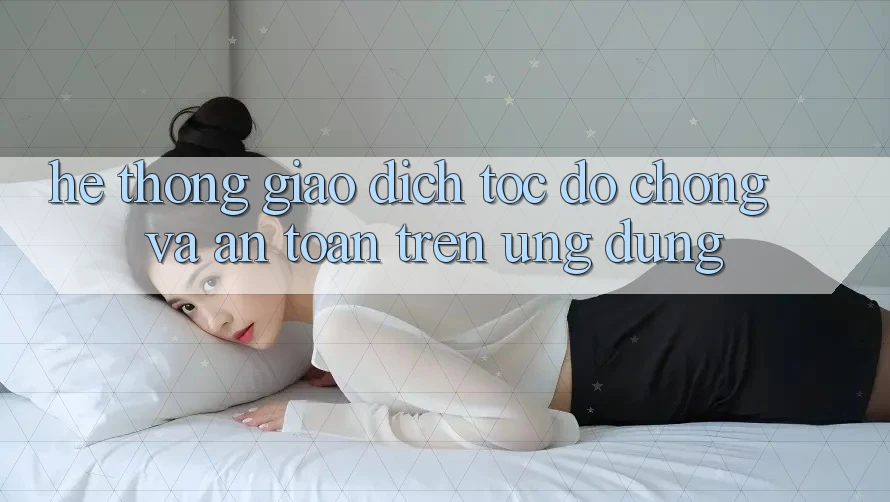 Hệ Thống Giao Dịch Tốc độ Chóng Và An Toàn Trên Ứng dụng