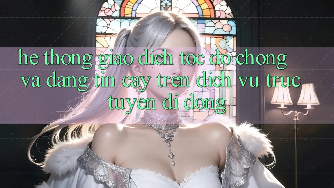 Hệ Thống Giao Dịch Tốc độ Chóng Và Đáng tin cậy Trên Dịch vụ trực tuyến Di Động