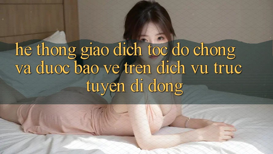 Hệ Thống Giao dịch Tốc độ Chóng Và Được bảo vệ Trên Dịch vụ trực tuyến Di Động