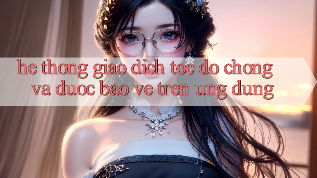 Hệ Thống Giao Dịch Tốc độ Chóng Và Được bảo vệ Trên Ứng dụng