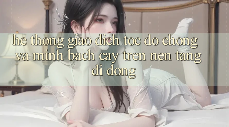 Hệ Thống Giao Dịch Tốc độ Chóng Và Minh bạch cậy Trên Nền Tảng Di Động