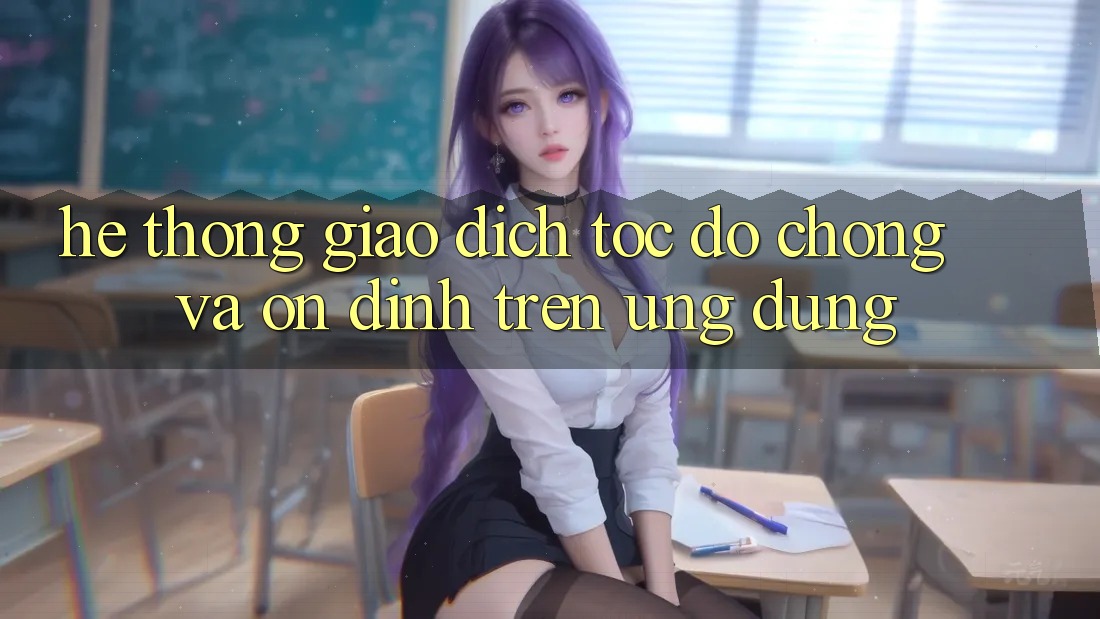 Hệ Thống Giao Dịch Tốc độ Chóng Và Ổn định Trên Ứng dụng Hệ Thống Giao Dịch Tốc độ Chóng Và Ổn định Trên Ứng dụng