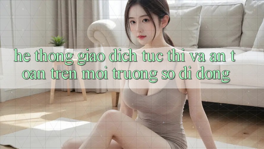 Hệ Thống Giao Dịch Tức thì Và An Toàn Trên Môi trường số Di Động
