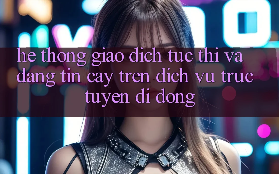 Hệ thống Giao Dịch Tức thì Và Đáng tin cậy Trên Dịch vụ trực tuyến Di Động