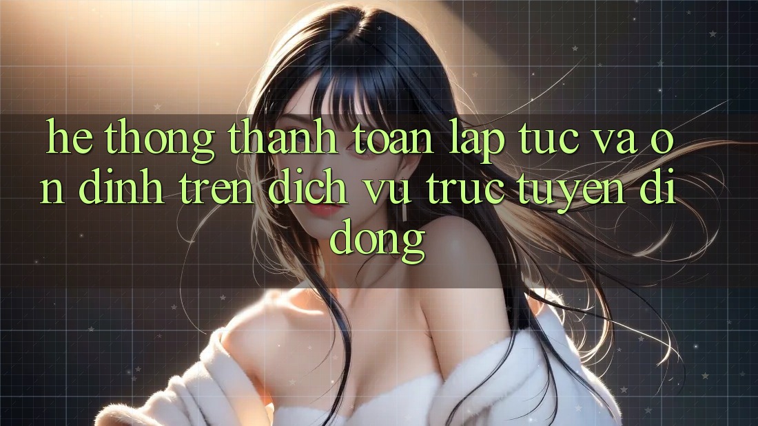Hệ Thống Thanh toán Lập tức Và Ổn định Trên Dịch vụ trực tuyến Di Động