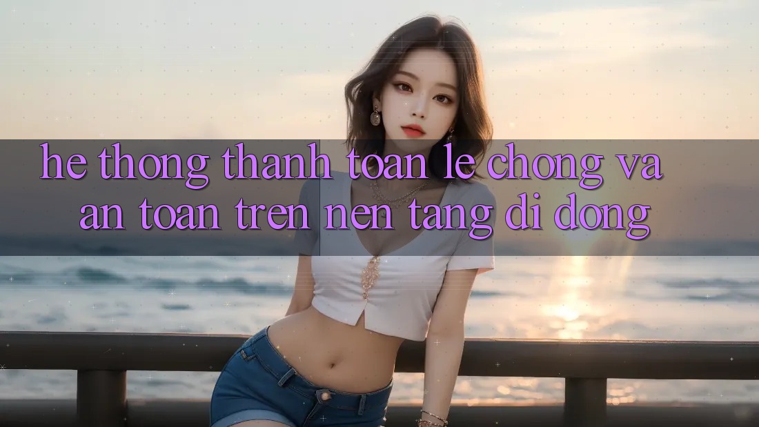 Hệ thống Thanh toán Lẹ Chóng Và An Toàn Trên Nền Tảng Di Động