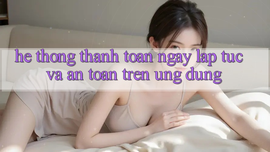 Hệ Thống Thanh toán Ngay lập tức Và An Toàn Trên Ứng dụng