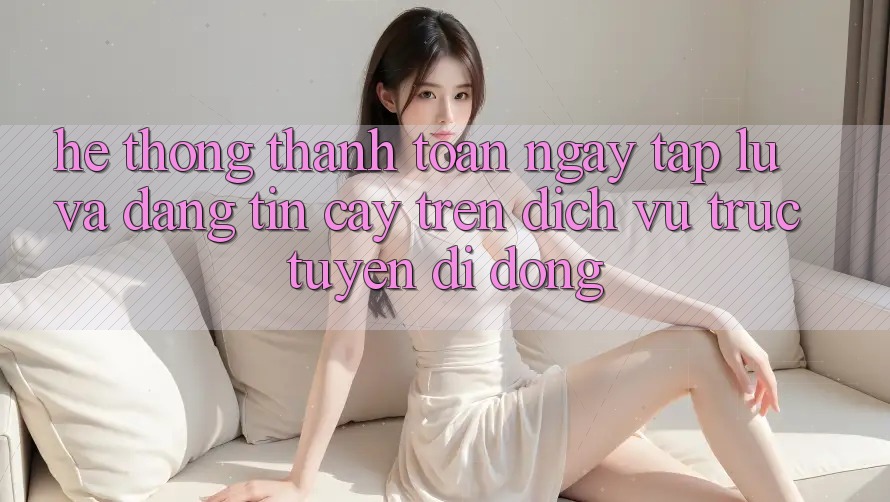 Hệ Thống Thanh toán Ngay tắp lự Và Đáng tin cậy Trên Dịch vụ trực tuyến Di Động