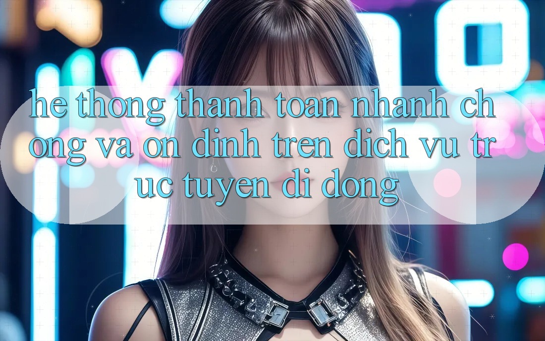 Hệ Thống Thanh toán Nhanh chóng Và Ổn định Trên Dịch vụ trực tuyến Di Động Hệ Thống Thanh toán Nhanh chóng Và Ổn định Trên Dịch vụ trực tuyến Di Động