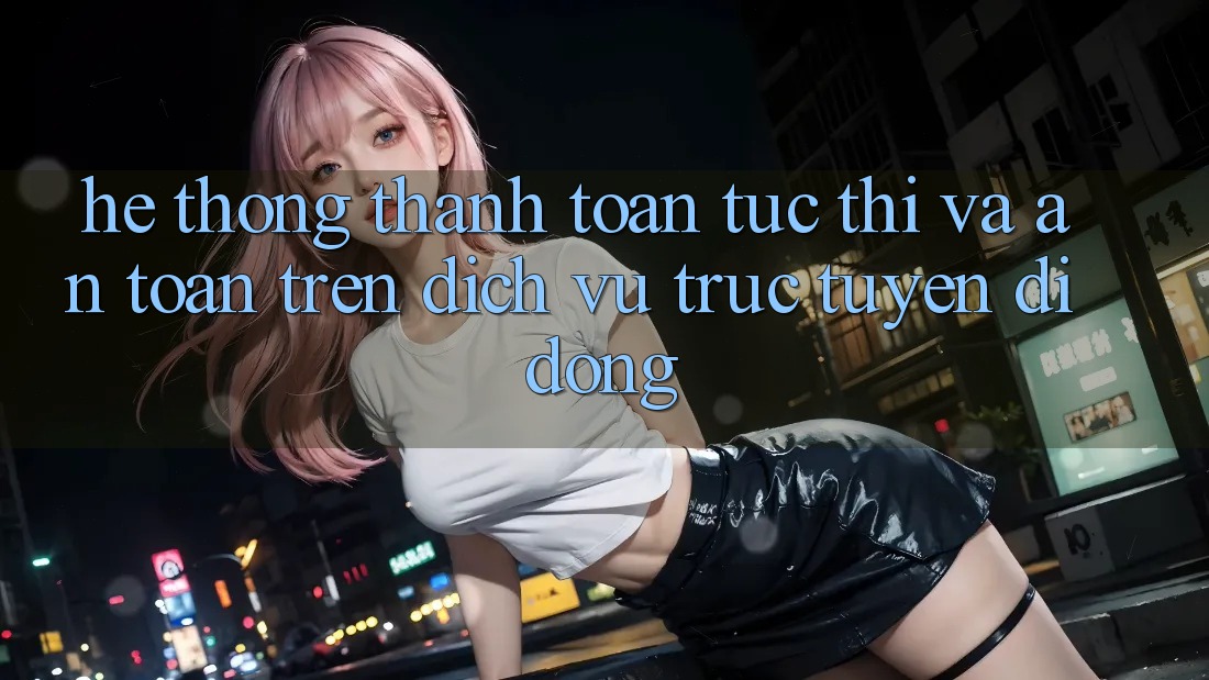Hệ Thống Thanh toán Tức thì Và An Toàn Trên Dịch vụ trực tuyến Di Động