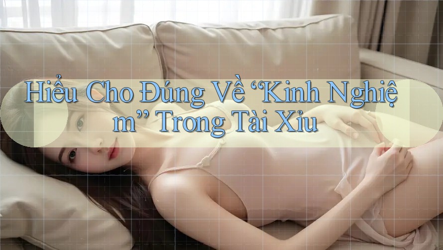 Hiểu Cho Đúng Về “Kinh Nghiệm” Trong Tài Xỉu