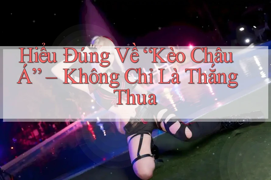 Hiểu Đúng Về “Kèo Châu Á” – Không Chỉ Là Thắng Thua Hiểu Đúng Về “Kèo Châu Á” – Không Chỉ Là Thắng Thua