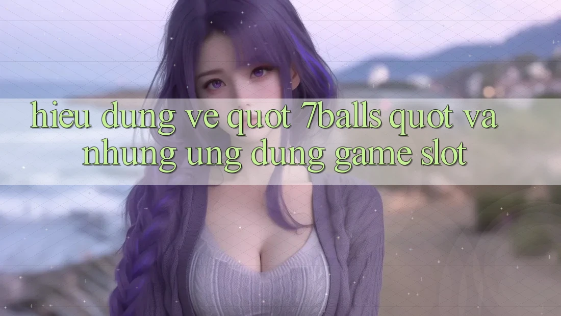 Hiểu Đúng Về " 7Balls" Và Những Ứng Dụng Game Slot