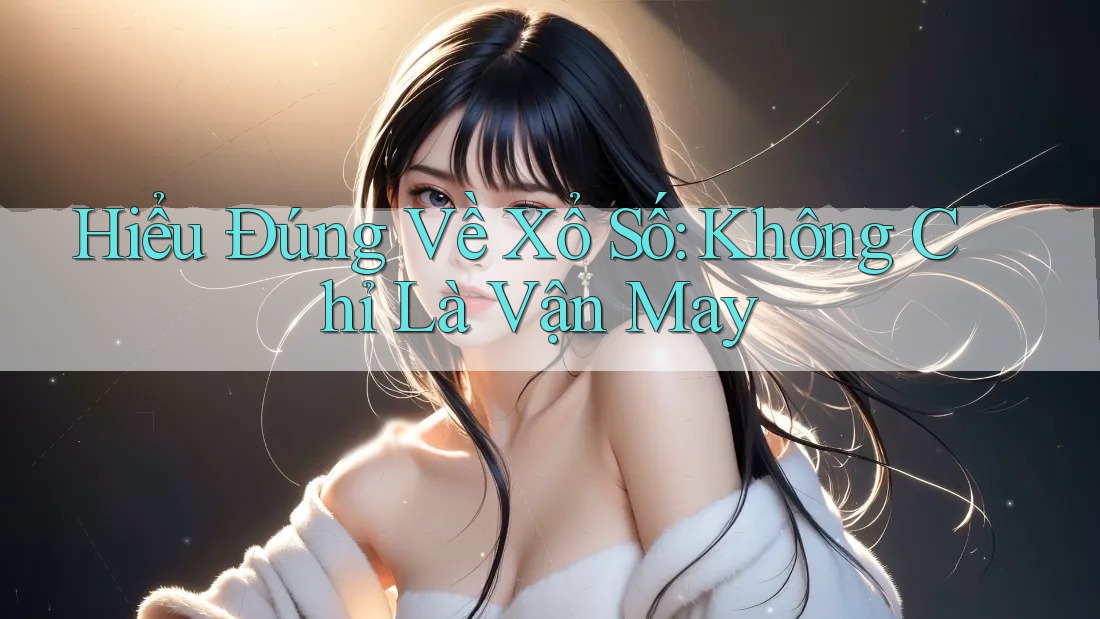 Hiểu Đúng Về Xổ Số: Không Chỉ Là Vận May