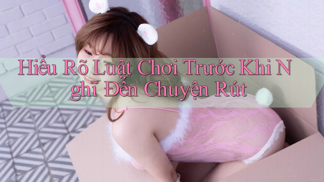 Hiểu Rõ Luật Chơi Trước Khi Nghĩ Đến Chuyện Rút