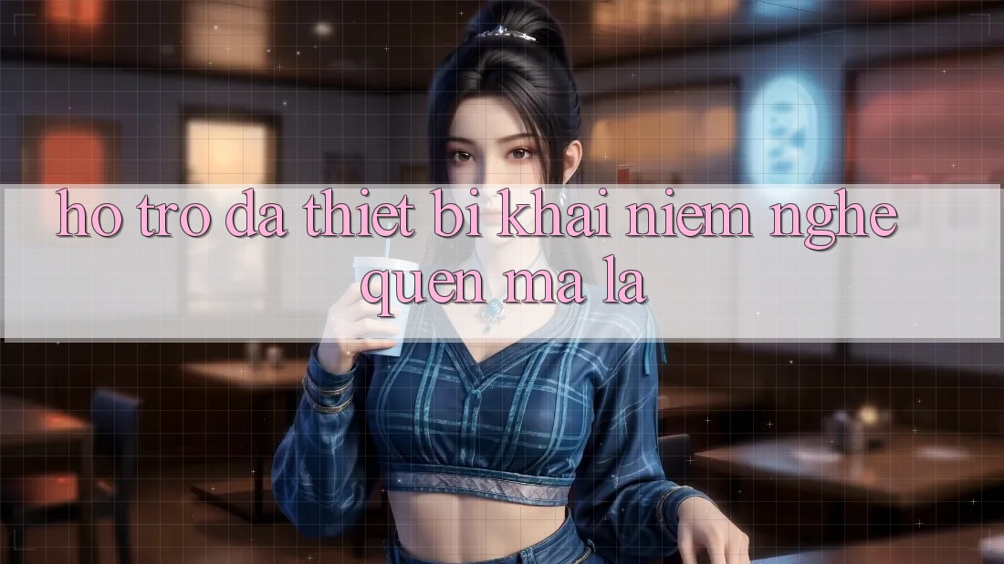 “Hỗ trợ đa thiết bị” - Khái niệm nghe quen mà lạ