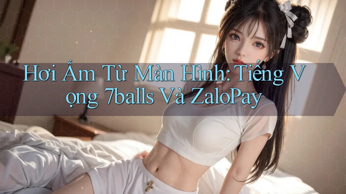 Hơi Ấm Từ Màn Hình: Tiếng Vọng 7balls Và ZaloPay
