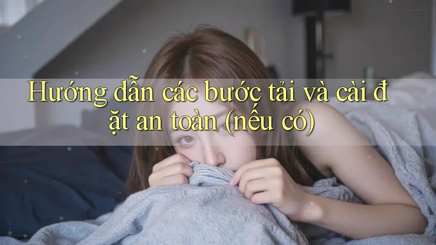 Hướng dẫn các bước tải và cài đặt an toàn (nếu có)