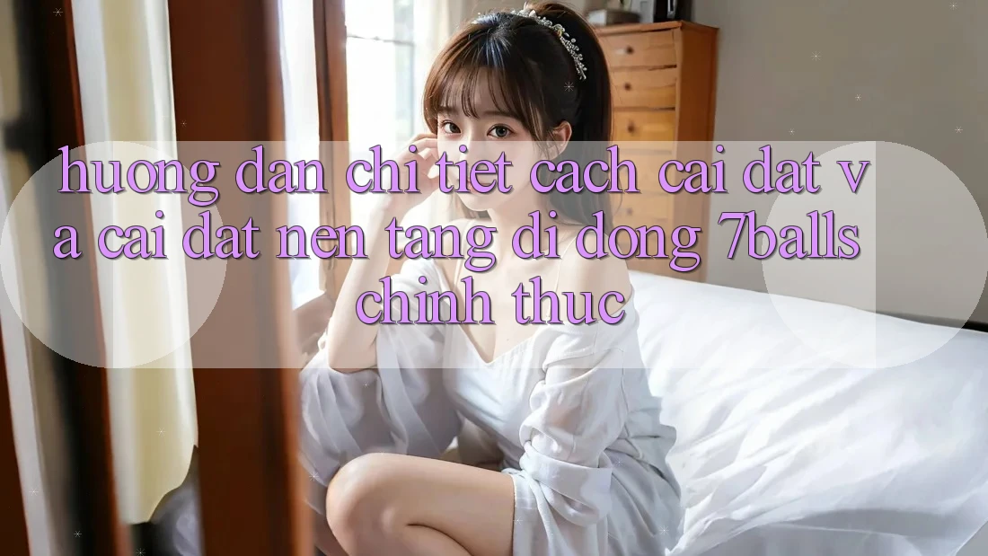 Hướng Dẫn Chi Tiết Cách Cài đặt Và Cài Đặt Nền tảng di động 7balls Chính Thức