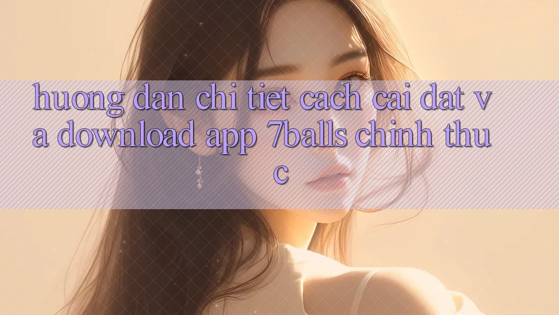 Hướng Dẫn Chi Tiết Cách Cài đặt Và Download App 7balls Chính Thức Hướng Dẫn Chi Tiết Cách Cài đặt Và Download App 7balls Chính Thức