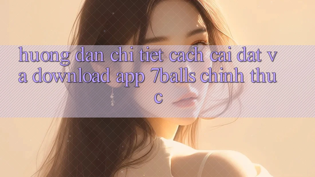 Hướng Dẫn Chi Tiết Cách Cài đặt Và Download App 7balls Chính Thức