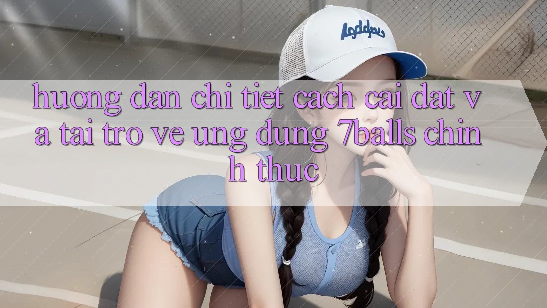 Hướng Dẫn Chi Tiết Cách Cài đặt Và Tải trở về Ứng dụng 7balls Chính Thức Hướng Dẫn Chi Tiết Cách Cài đặt Và Tải trở về Ứng dụng 7balls Chính Thức