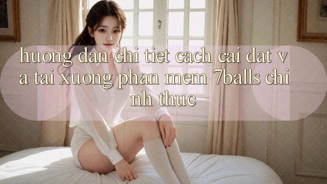 Hướng Dẫn Chi Tiết Cách Cài đặt Và Tải xuống Phần mềm 7balls Chính Thức