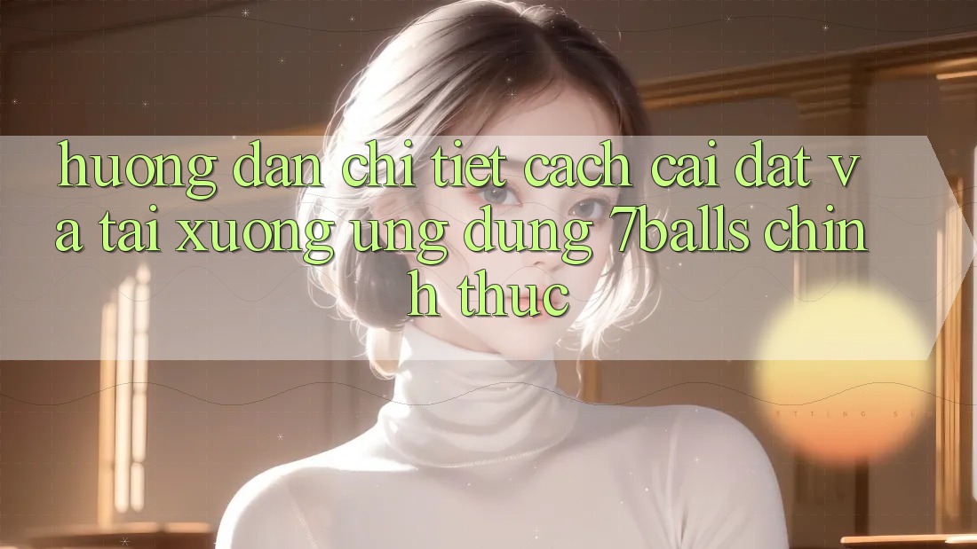 Hướng Dẫn Chi Tiết Cách Cài đặt Và Tải xuống Ứng dụng 7balls Chính Thức