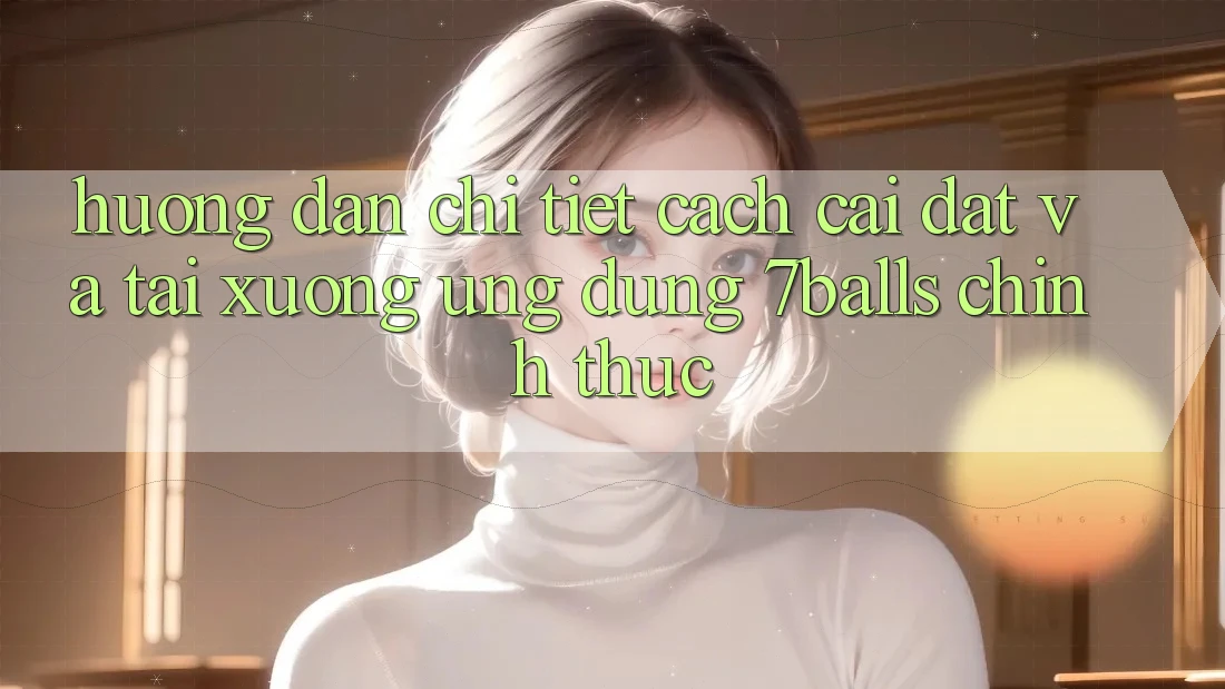 Hướng Dẫn Chi Tiết Cách Cài đặt Và Tải xuống Ứng dụng 7balls Chính Thức