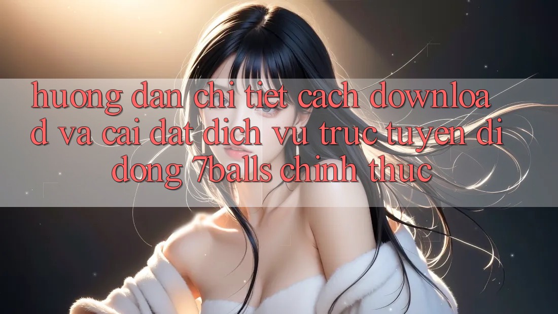 Hướng dẫn Chi Tiết Cách Download Và Cài Đặt Dịch vụ trực tuyến di động 7balls Chính Thức
