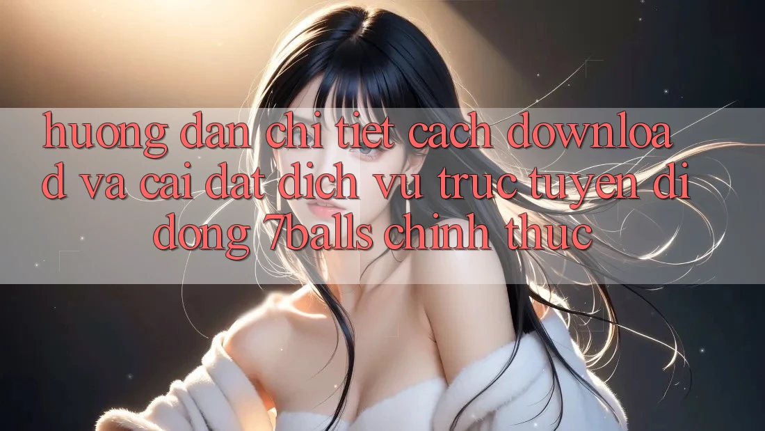 Hướng dẫn Chi Tiết Cách Download Và Cài Đặt Dịch vụ trực tuyến di động 7balls Chính Thức