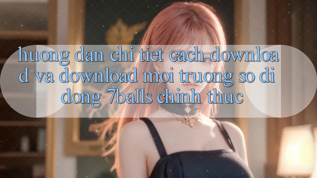 Hướng Dẫn Chi Tiết Cách Download Và Download Môi trường số di động 7balls Chính Thức Hướng Dẫn Chi Tiết Cách Download Và Download Môi trường số di động 7balls Chính Thức