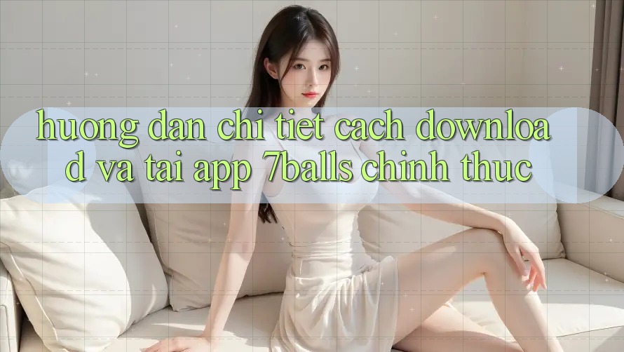 Hướng Dẫn Chi Tiết Cách Download Và Tải App 7balls Chính Thức